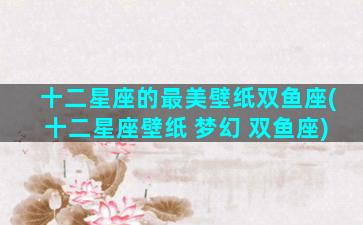 十二星座的最美壁纸双鱼座(十二星座壁纸 梦幻 双鱼座)